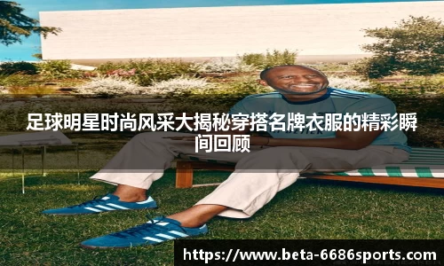 足球明星时尚风采大揭秘穿搭名牌衣服的精彩瞬间回顾