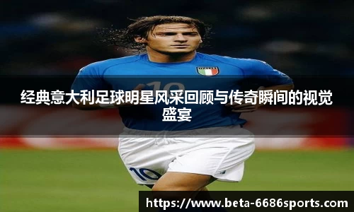 经典意大利足球明星风采回顾与传奇瞬间的视觉盛宴