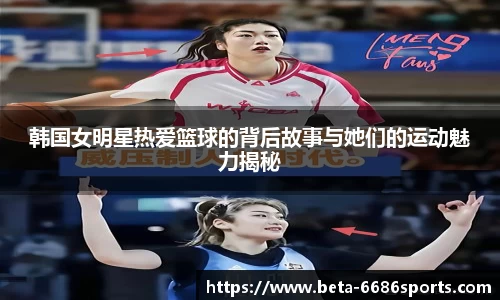 韩国女明星热爱篮球的背后故事与她们的运动魅力揭秘